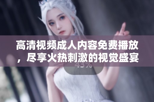 高清视频成人内容免费播放，尽享火热刺激的视觉盛宴