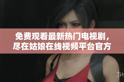 免费观看最新热门电视剧，尽在姑娘在线视频平台官方频道