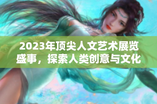 2023年顶尖人文艺术展览盛事，探索人类创意与文化的精髓