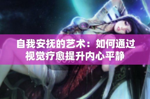 自我安抚的艺术：如何通过视觉疗愈提升内心平静