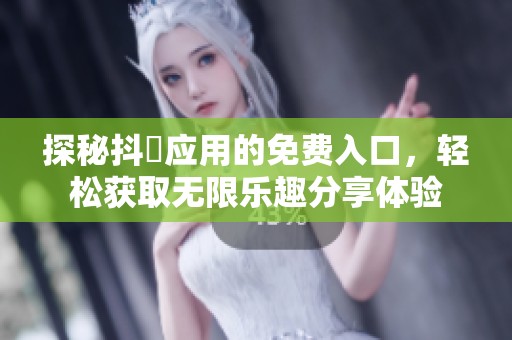 探秘抖抈应用的免费入口，轻松获取无限乐趣分享体验
