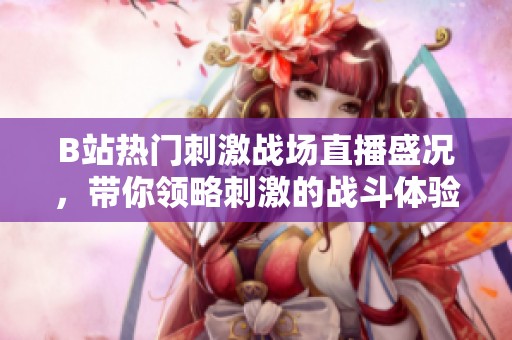B站热门刺激战场直播盛况，带你领略刺激的战斗体验