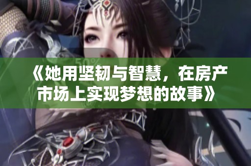 《她用坚韧与智慧，在房产市场上实现梦想的故事》