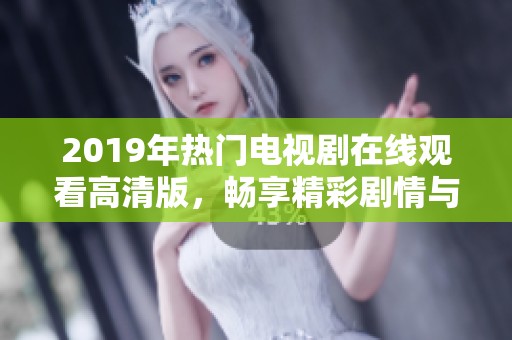 2019年热门电视剧在线观看高清版，畅享精彩剧情与演技！