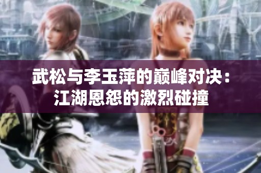武松与李玉萍的巅峰对决：江湖恩怨的激烈碰撞