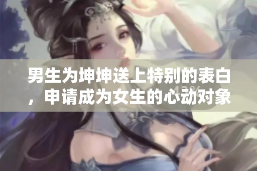 男生为坤坤送上特别的表白，申请成为女生的心动对象