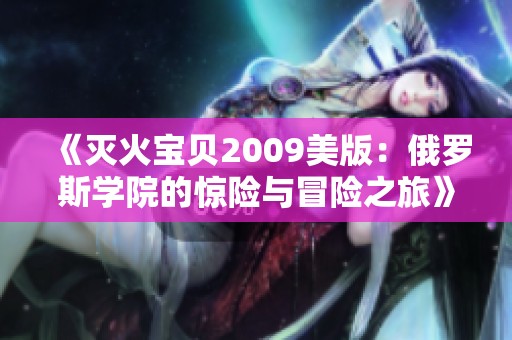 《灭火宝贝2009美版：俄罗斯学院的惊险与冒险之旅》
