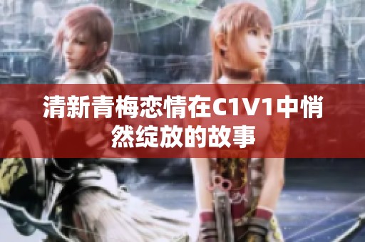 清新青梅恋情在C1V1中悄然绽放的故事
