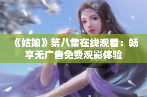 《姑娘》第八集在线观看：畅享无广告免费观影体验