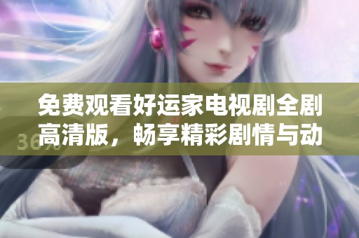 免费观看好运家电视剧全剧高清版，畅享精彩剧情与动人故事