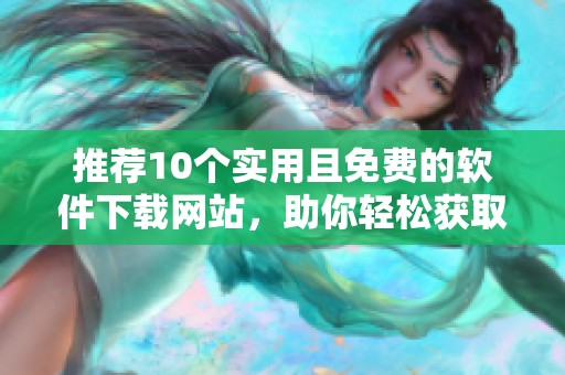 推荐10个实用且免费的软件下载网站，助你轻松获取软件资源