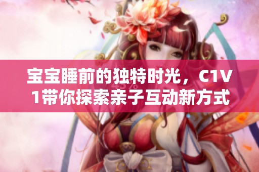 宝宝睡前的独特时光，C1V1带你探索亲子互动新方式