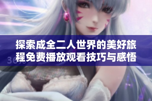 探索成全二人世界的美好旅程免费播放观看技巧与感悟