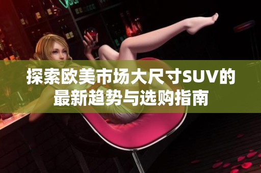探索欧美市场大尺寸SUV的最新趋势与选购指南