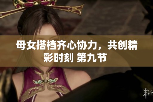 母女搭档齐心协力，共创精彩时刻 第九节 