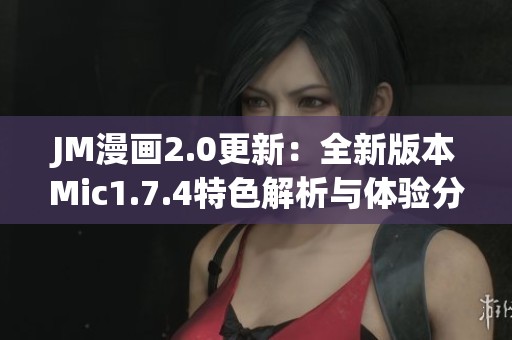 JM漫画2.0更新：全新版本Mic1.7.4特色解析与体验分享