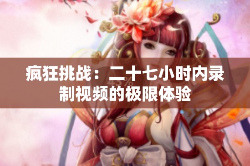 疯狂挑战：二十七小时内录制视频的极限体验