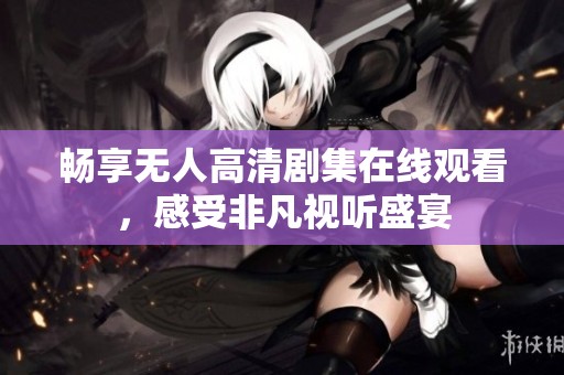 畅享无人高清剧集在线观看，感受非凡视听盛宴