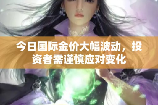 今日国际金价大幅波动，投资者需谨慎应对变化