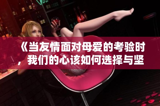 《当友情面对母爱的考验时，我们的心该如何选择与坚持》