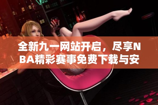 全新九一网站开启，尽享NBA精彩赛事免费下载与安装服务