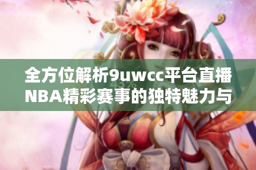 全方位解析9uwcc平台直播NBA精彩赛事的独特魅力与观看体验