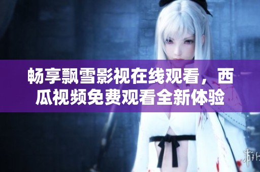 畅享飘雪影视在线观看，西瓜视频免费观看全新体验