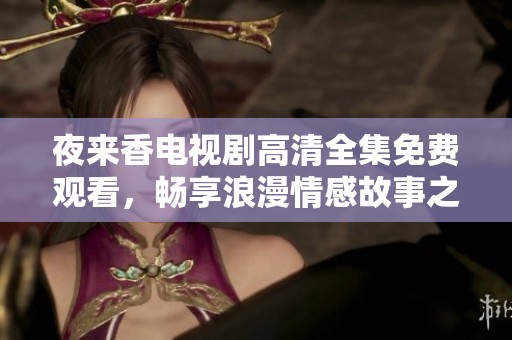 夜来香电视剧高清全集免费观看，畅享浪漫情感故事之旅