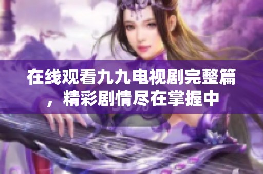 在线观看九九电视剧完整篇，精彩剧情尽在掌握中