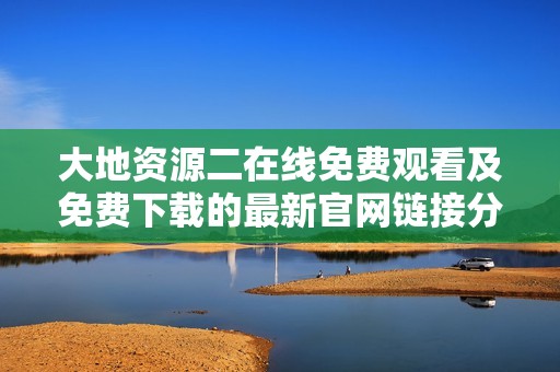 大地资源二在线免费观看及免费下载的最新官网链接分享