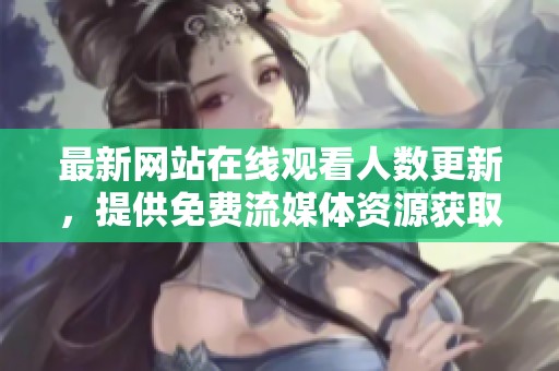 最新网站在线观看人数更新，提供免费流媒体资源获取攻略