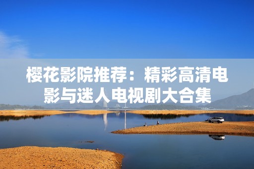 樱花影院推荐：精彩高清电影与迷人电视剧大合集