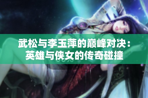 武松与李玉萍的巅峰对决：英雄与侠女的传奇碰撞