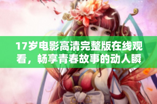 17岁电影高清完整版在线观看，畅享青春故事的动人瞬间