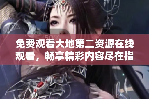 免费观看大地第二资源在线观看，畅享精彩内容尽在指尖