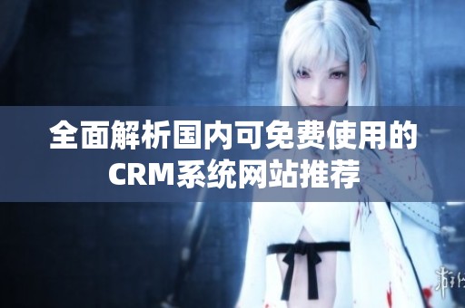 全面解析国内可免费使用的CRM系统网站推荐