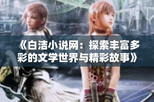 《白洁小说网：探索丰富多彩的文学世界与精彩故事》