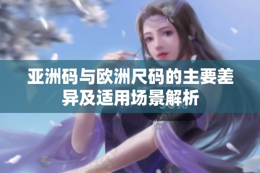 亚洲码与欧洲尺码的主要差异及适用场景解析