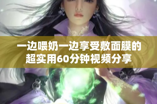 一边喂奶一边享受敷面膜的超实用60分钟视频分享