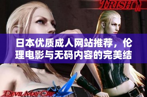 日本优质成人网站推荐，伦理电影与无码内容的完美结合解析