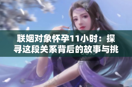 联姻对象怀孕11小时：探寻这段关系背后的故事与挑战