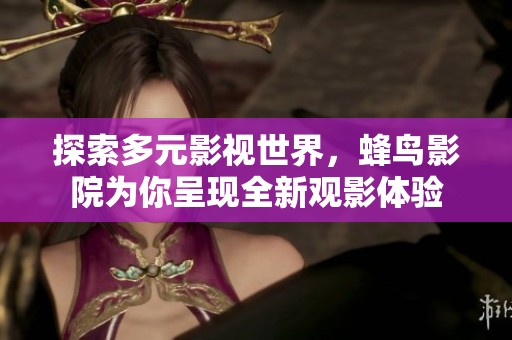 探索多元影视世界，蜂鸟影院为你呈现全新观影体验