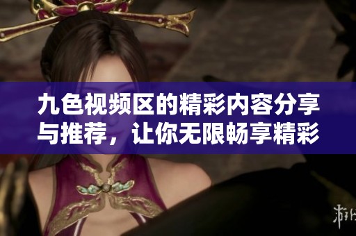九色视频区的精彩内容分享与推荐，让你无限畅享精彩瞬间