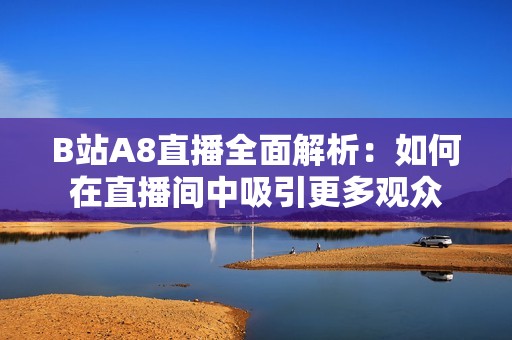 B站A8直播全面解析：如何在直播间中吸引更多观众