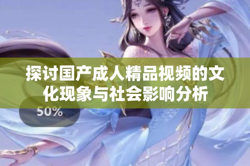探讨国产成人精品视频的文化现象与社会影响分析