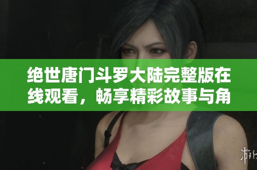 绝世唐门斗罗大陆完整版在线观看，畅享精彩故事与角色冒险