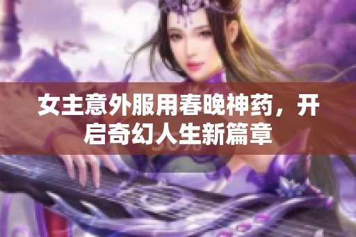 女主意外服用春晚神药，开启奇幻人生新篇章