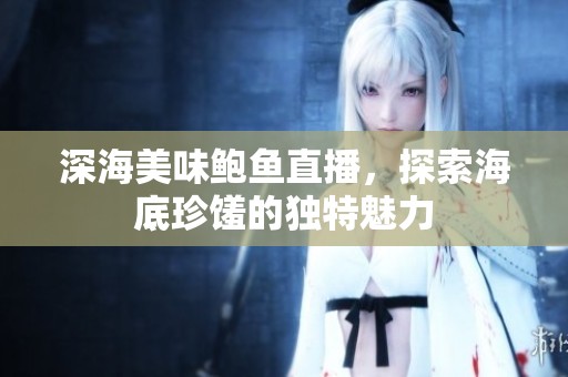 深海美味鲍鱼直播，探索海底珍馐的独特魅力