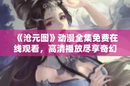 《沧元图》动漫全集免费在线观看，高清播放尽享奇幻旅程