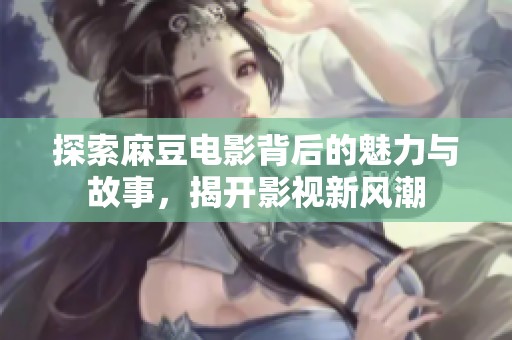 探索麻豆电影背后的魅力与故事，揭开影视新风潮